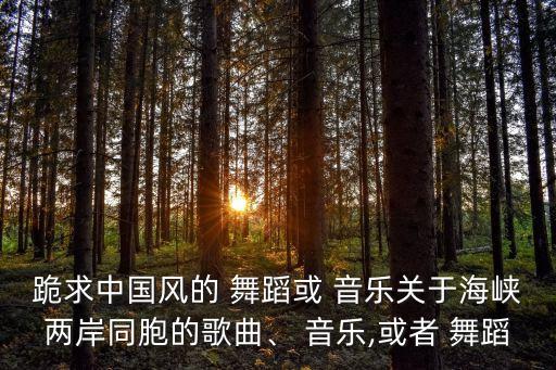 跪求中国风的 舞蹈或 音乐关于海峡两岸同胞的歌曲、 音乐,或者 舞蹈