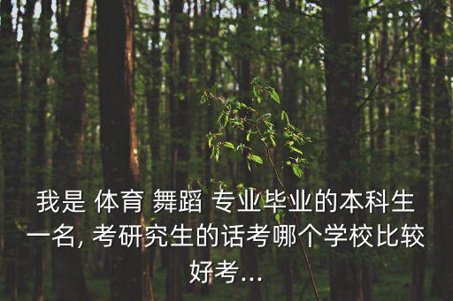 我是 体育 舞蹈 专业毕业的本科生一名, 考研究生的话考哪个学校比较好考...