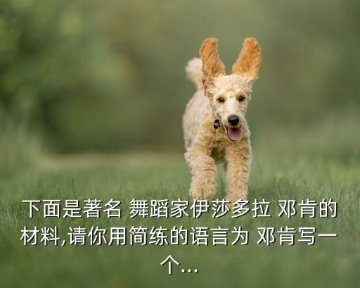 下面是著名 舞蹈家伊莎多拉 邓肯的材料,请你用简练的语言为 邓肯写一个...