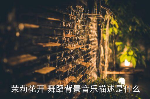  茉莉花开 舞蹈背景音乐描述是什么