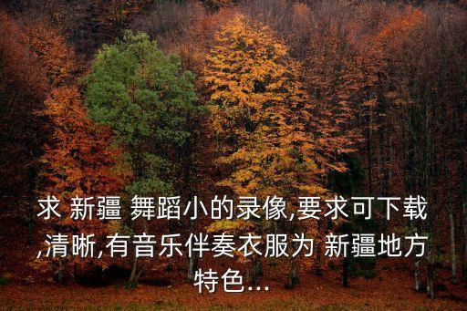 求 新疆 舞蹈小的录像,要求可下载,清晰,有音乐伴奏衣服为 新疆地方特色...