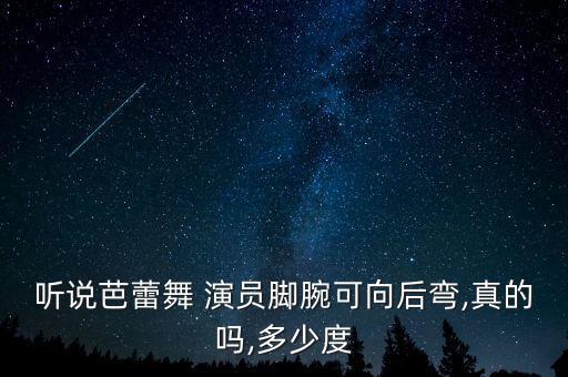 听说芭蕾舞 演员脚腕可向后弯,真的吗,多少度
