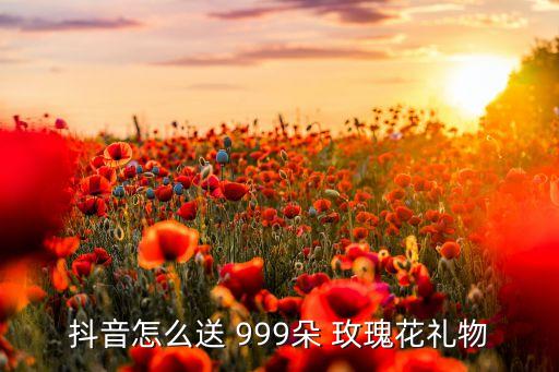 抖音怎么送 999朵 玫瑰花礼物