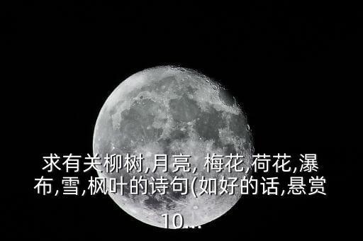 求有关柳树,月亮, 梅花,荷花,瀑布,雪,枫叶的诗句(如好的话,悬赏10...