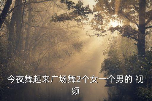 今夜舞起来广场舞2个女一个男的 视频