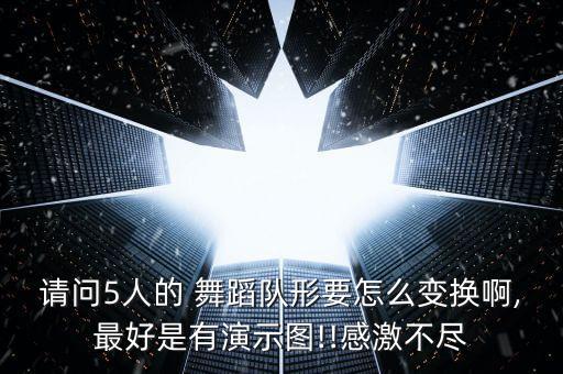 请问5人的 舞蹈队形要怎么变换啊,最好是有演示图!!感激不尽