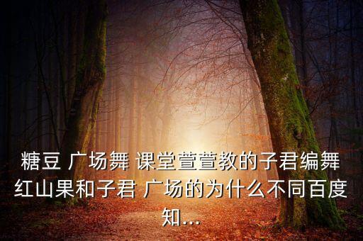 糖豆 广场舞 课堂萱萱教的子君编舞红山果和子君 广场的为什么不同百度知...