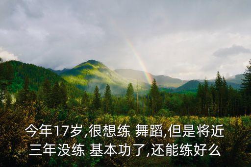 今年17岁,很想练 舞蹈,但是将近三年没练 基本功了,还能练好么