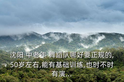 沈阳 中老年 舞蹈队哪好要正规的,50岁左右,能有基础训练,也时不时有演...