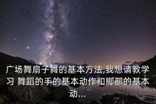广场舞扇子舞的基本方法,我想请教学习 舞蹈的手的基本动作和脚部的基本动...