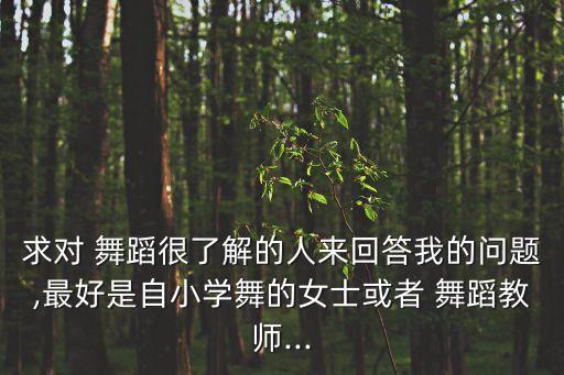 求对 舞蹈很了解的人来回答我的问题,最好是自小学舞的女士或者 舞蹈教师...