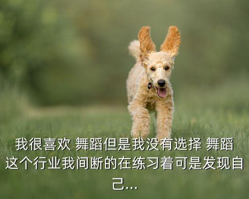 我很喜欢 舞蹈但是我没有选择 舞蹈这个行业我间断的在练习着可是发现自己...