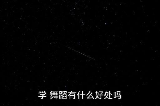 舞蹈让我们学会什么,学习舞蹈可以让身体更加协调