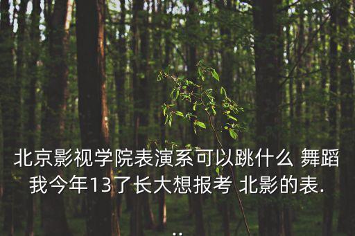 北京影视学院表演系可以跳什么 舞蹈我今年13了长大想报考 北影的表...