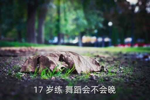 17 岁练 舞蹈会不会晚