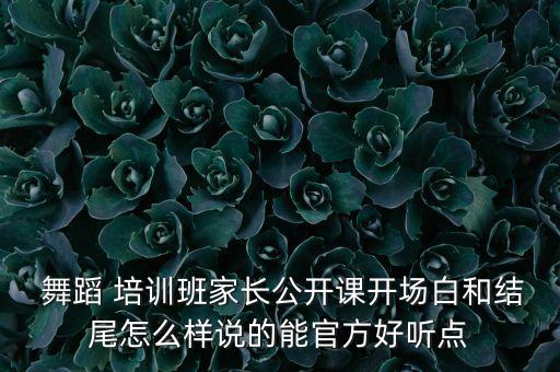  舞蹈 培训班家长公开课开场白和结尾怎么样说的能官方好听点