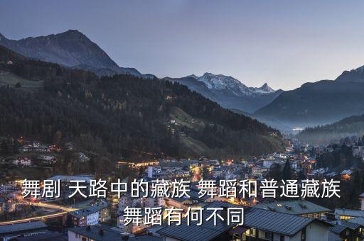 舞剧 天路中的藏族 舞蹈和普通藏族 舞蹈有何不同