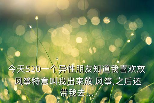 今天520一个异性朋友知道我喜欢放 风筝特意叫我出来放 风筝,之后还带我去...