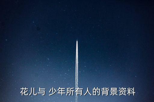  花儿与 少年所有人的背景资料