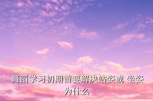  舞蹈学习初期首要解决站姿或 坐姿为什么