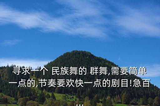 寻求一个 民族舞的 群舞,需要简单一点的,节奏要欢快一点的剧目!急百...