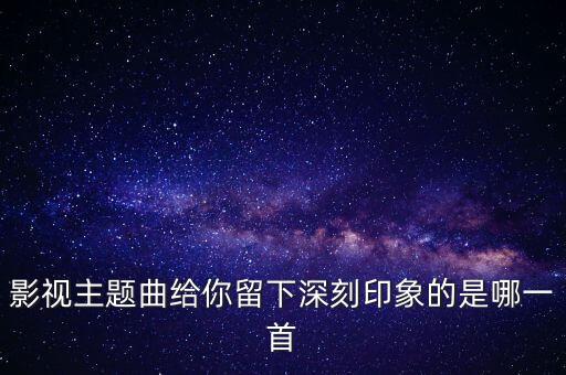 影视主题曲给你留下深刻印象的是哪一首