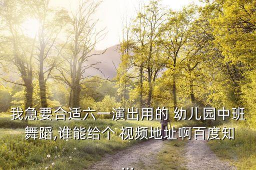 我急要合适六一演出用的 幼儿园中班 舞蹈,谁能给个 视频地址啊百度知...