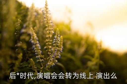 后*时代,演唱会会转为线上 演出么