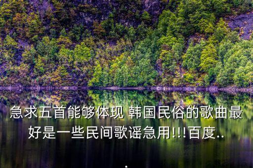 急求五首能够体现 韩国民俗的歌曲最好是一些民间歌谣急用!!!百度...
