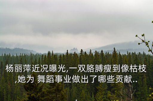 杨丽萍近况曝光,一双胳膊瘦到像枯枝,她为 舞蹈事业做出了哪些贡献...