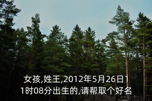 女孩,姓王,2012年5月26日11时08分出生的,请帮取个好名