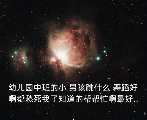 幼儿园中班的小 男孩跳什么 舞蹈好啊都愁死我了知道的帮帮忙啊最好...