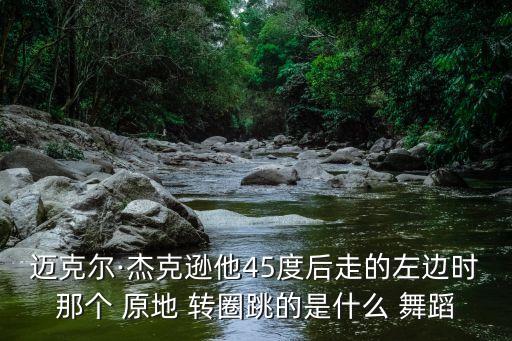 迈克尔·杰克逊他45度后走的左边时那个 原地 转圈跳的是什么 舞蹈