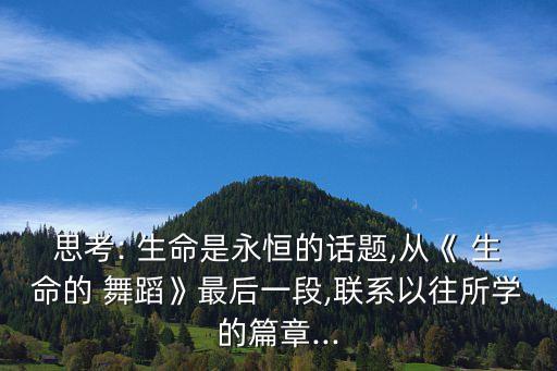 思考: 生命是永恒的话题,从《 生命的 舞蹈》最后一段,联系以往所学的篇章...