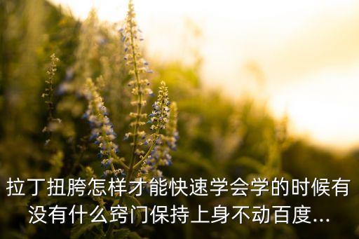 拉丁扭胯怎样才能快速学会学的时候有没有什么窍门保持上身不动百度...