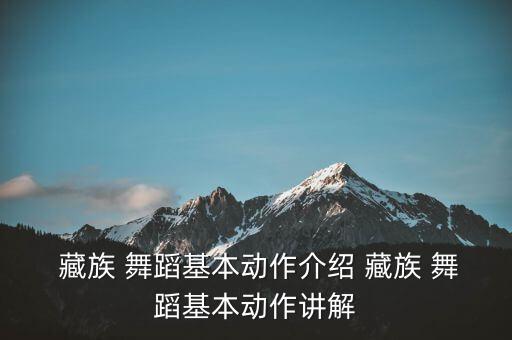  藏族 舞蹈基本动作介绍 藏族 舞蹈基本动作讲解