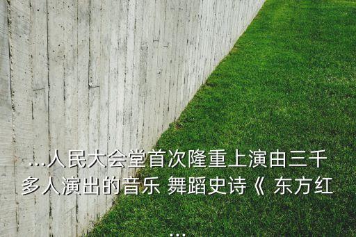 ...人民大会堂首次隆重上演由三千多人演出的音乐 舞蹈史诗《 东方红...