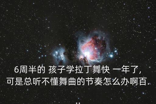 6周半的 孩子学拉丁舞快 一年了,可是总听不懂舞曲的节奏怎么办啊百...