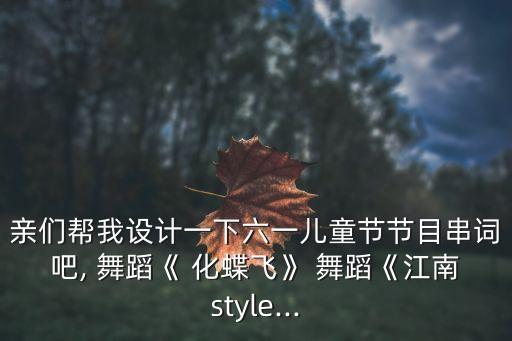 亲们帮我设计一下六一儿童节节目串词吧, 舞蹈《 化蝶飞》 舞蹈《江南style...