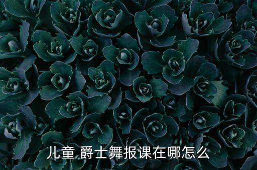 儿童 爵士舞报课在哪怎么