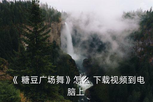 《 糖豆广场舞》怎么 下载视频到电脑上