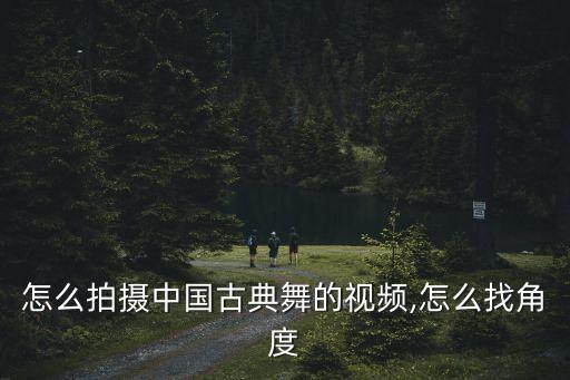 怎么拍摄中国古典舞的视频,怎么找角度