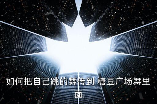 如何把自己跳的舞传到 糖豆广场舞里面