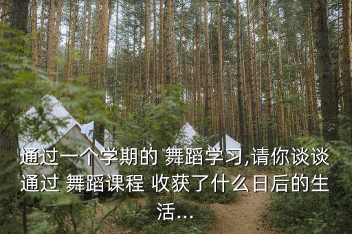 通过一个学期的 舞蹈学习,请你谈谈通过 舞蹈课程 收获了什么日后的生活...