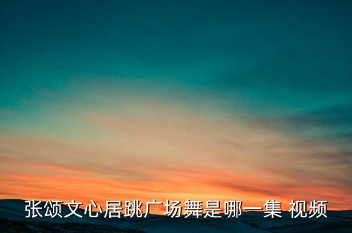 张颂文心居跳广场舞是哪一集 视频