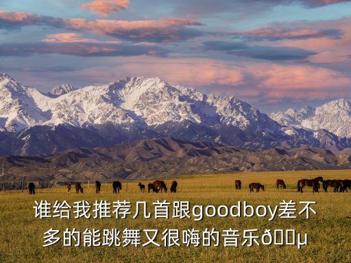 谁给我推荐几首跟goodboy差不多的能跳舞又很嗨的音乐?