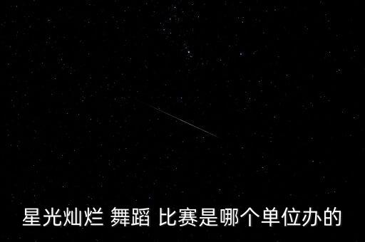 星光灿烂 舞蹈 比赛是哪个单位办的