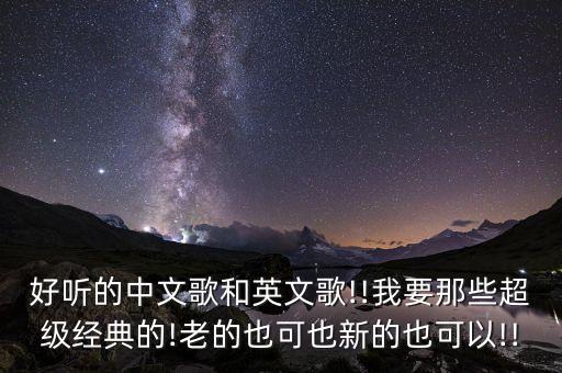 好听的中文歌和英文歌!!我要那些超级经典的!老的也可也新的也可以!!