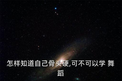 怎样知道自己骨头硬,可不可以学 舞蹈