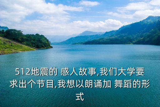 512地震的 感人故事,我们大学要求出个节目,我想以朗诵加 舞蹈的形式